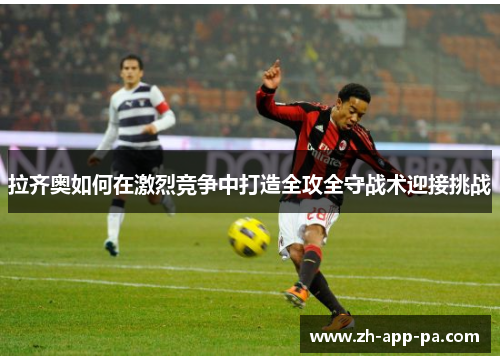 拉齐奥如何在激烈竞争中打造全攻全守战术迎接挑战