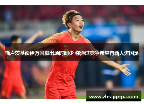 斯卢茨基谈伊万国脚出场时间少 称通过竞争希望有新人进国足