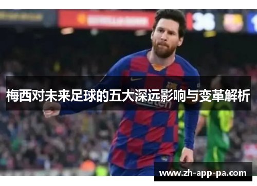 梅西对未来足球的五大深远影响与变革解析 梅西对未来足球的五大深远影响与变革解析