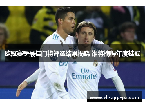 欧冠赛季最佳门将评选结果揭晓 谁将摘得年度桂冠 欧冠赛季最佳门将评选结果揭晓 谁将摘得年度桂冠