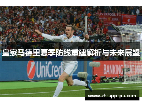 皇家马德里夏季防线重建解析与未来展望