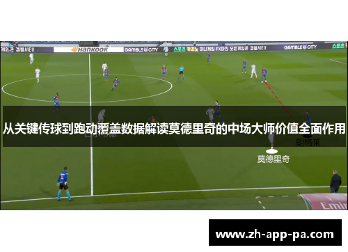 从关键传球到跑动覆盖数据解读莫德里奇的中场大师价值全面作用