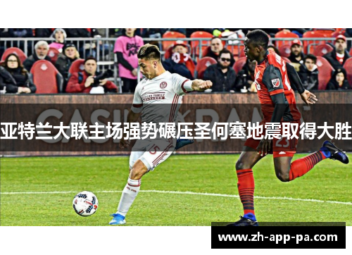 亚特兰大联主场强势碾压圣何塞地震取得大胜