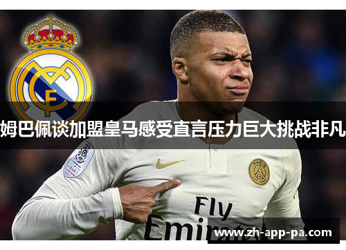 姆巴佩谈加盟皇马感受直言压力巨大挑战非凡