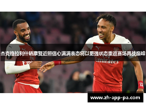 杰克格拉利什晒康复近照信心满满表态将以更强状态重返赛场再战巅峰 杰克格拉利什晒康复近照信心满满表态将以更强状态重返赛场再战巅峰