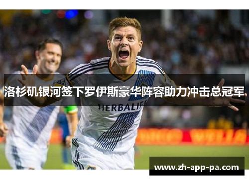 洛杉矶银河签下罗伊斯豪华阵容助力冲击总冠军