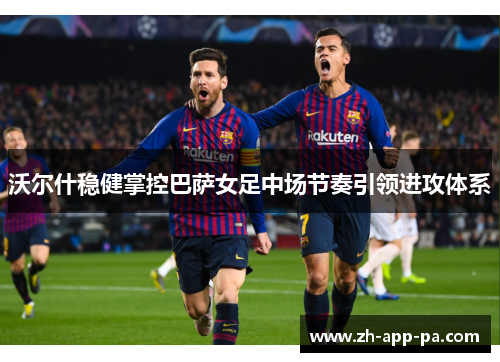 沃尔什稳健掌控巴萨女足中场节奏引领进攻体系