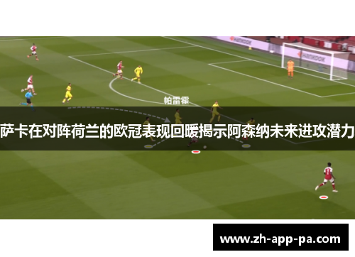 萨卡在对阵荷兰的欧冠表现回暖揭示阿森纳未来进攻潜力 萨卡在对阵荷兰的欧冠表现回暖揭示阿森纳未来进攻潜力