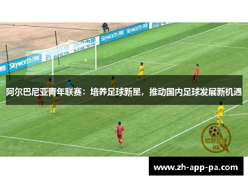 阿尔巴尼亚青年联赛：培养足球新星，推动国内足球发展新机遇