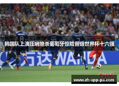 韩国队上演压哨绝杀葡萄牙惊险晋级世界杯十六强