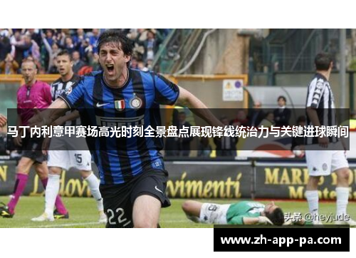 马丁内利意甲赛场高光时刻全景盘点展现锋线统治力与关键进球瞬间